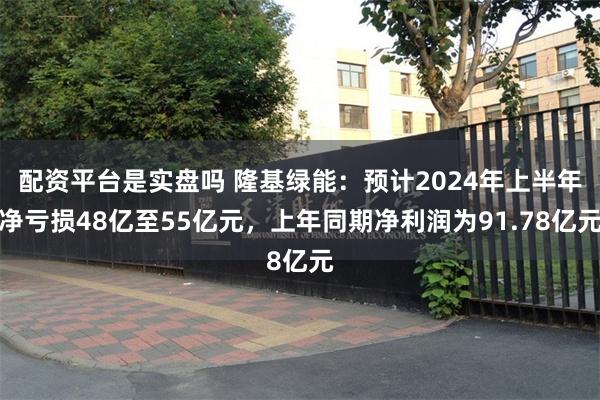 配资平台是实盘吗 隆基绿能：预计2024年上半年净亏损48亿至55亿元，上年同期净利润为91.78亿元