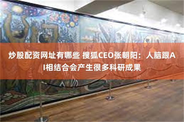 炒股配资网址有哪些 搜狐CEO张朝阳：人脑跟AI相结合会产生很多科研成果