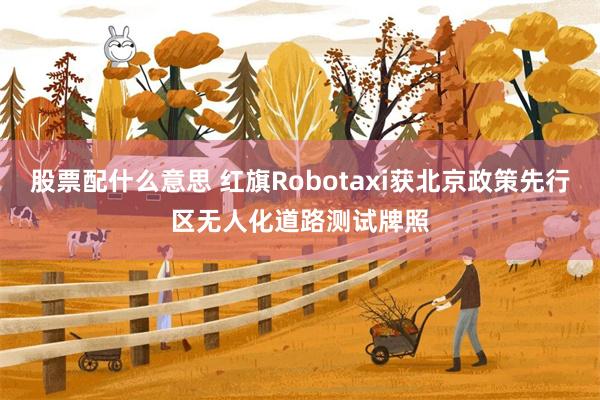 股票配什么意思 红旗Robotaxi获北京政策先行区无人化道路测试牌照