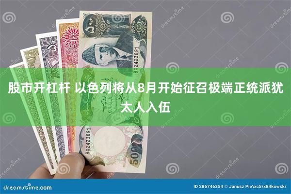 股市开杠杆 以色列将从8月开始征召极端正统派犹太人入伍