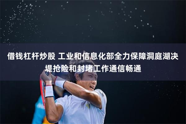 借钱杠杆炒股 工业和信息化部全力保障洞庭湖决堤抢险和封堵工作通信畅通