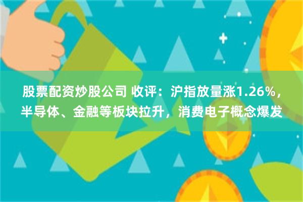 股票配资炒股公司 收评：沪指放量涨1.26%，半导体、金融等板块拉升，消费电子概念爆发