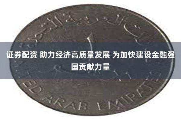 证券配资 助力经济高质量发展 为加快建设金融强国贡献力量