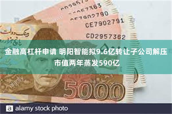 金融高杠杆申请 明阳智能拟9.6亿转让子公司解压 市值两年蒸发590亿