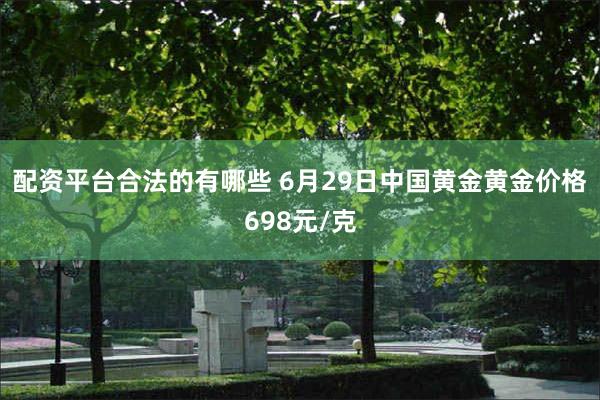 配资平台合法的有哪些 6月29日中国黄金黄金价格698元/克