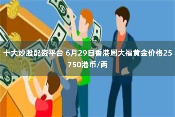 十大炒股配资平台 6月29日香港周大福黄金价格25750港币/两