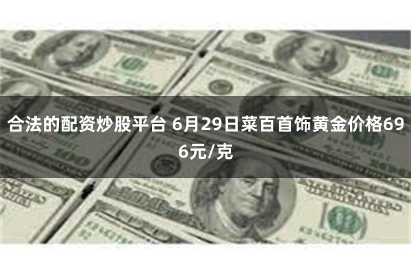 合法的配资炒股平台 6月29日菜百首饰黄金价格696元/克