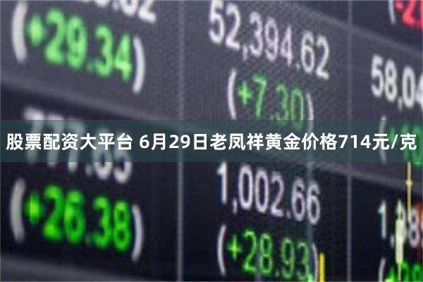 股票配资大平台 6月29日老凤祥黄金价格714元/克