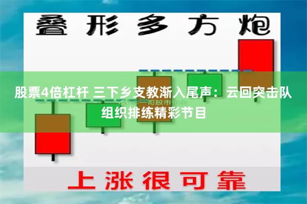 股票4倍杠杆 三下乡支教渐入尾声：云回突击队组织排练精彩节目