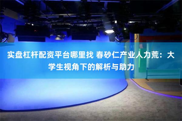 实盘杠杆配资平台哪里找 春砂仁产业人力荒：大学生视角下的解析与助力