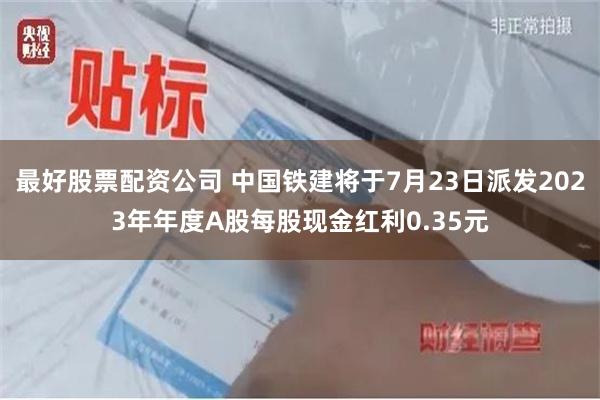 最好股票配资公司 中国铁建将于7月23日派发2023年年度A股每股现金红利0.35元