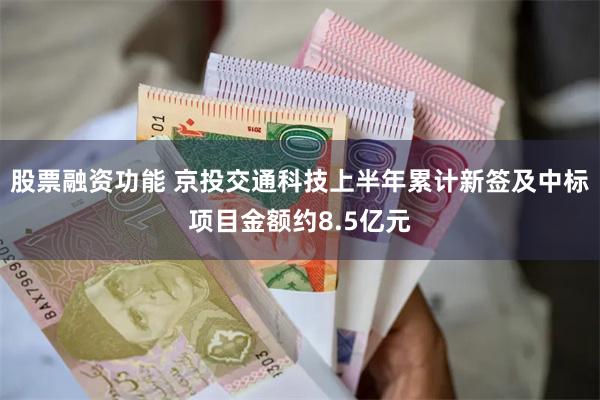 股票融资功能 京投交通科技上半年累计新签及中标项目金额约8.5亿元