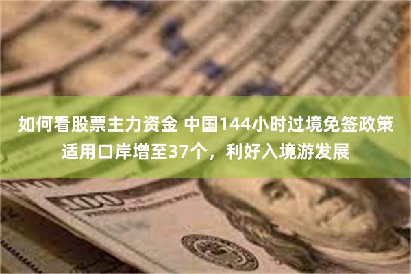 如何看股票主力资金 中国144小时过境免签政策适用口岸增至37个，利好入境游发展