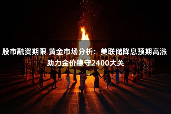 股市融资期限 黄金市场分析：美联储降息预期高涨 助力金价稳守2400大关