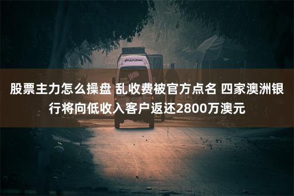 股票主力怎么操盘 乱收费被官方点名 四家澳洲银行将向低收入客户返还2800万澳元