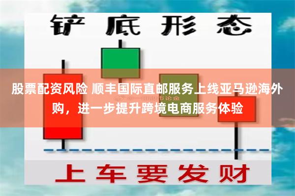 股票配资风险 顺丰国际直邮服务上线亚马逊海外购，进一步提升跨境电商服务体验