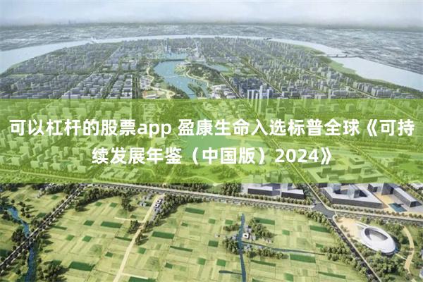 可以杠杆的股票app 盈康生命入选标普全球《可持续发展年鉴（中国版）2024》