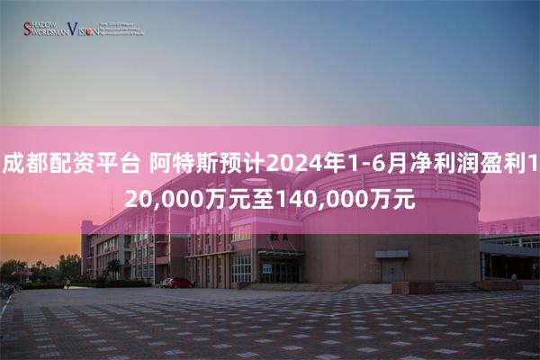 成都配资平台 阿特斯预计2024年1-6月净利润盈利120,000万元至140,000万元