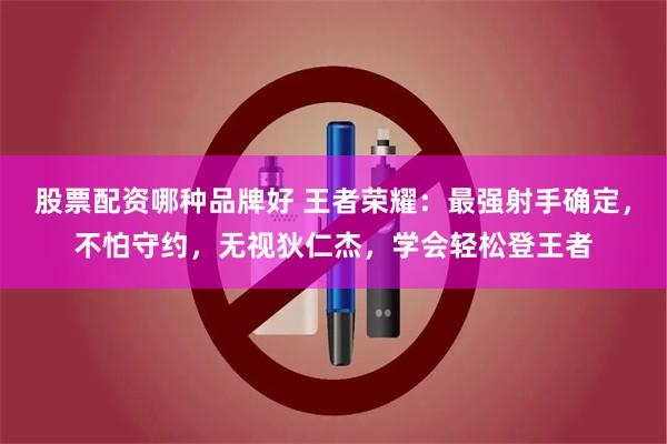 股票配资哪种品牌好 王者荣耀：最强射手确定，不怕守约，无视狄仁杰，学会轻松登王者