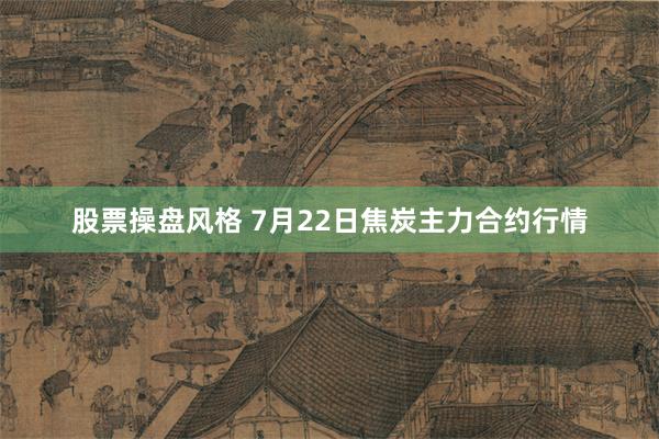 股票操盘风格 7月22日焦炭主力合约行情