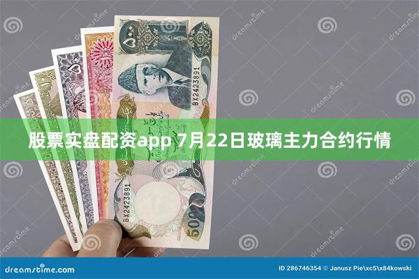 股票实盘配资app 7月22日玻璃主力合约行情