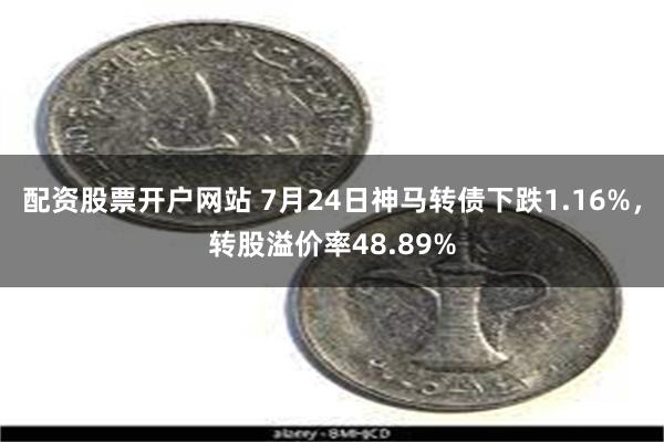 配资股票开户网站 7月24日神马转债下跌1.16%，转股溢价率48.89%