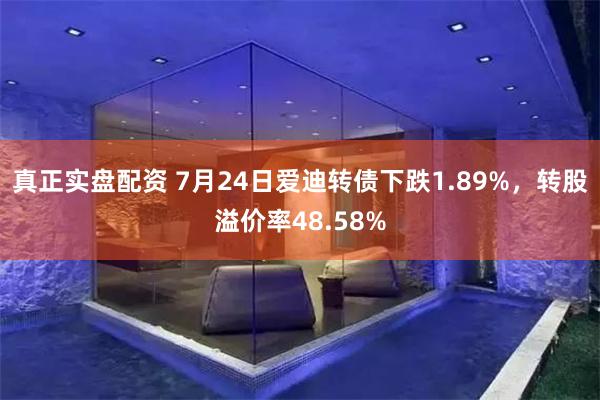 真正实盘配资 7月24日爱迪转债下跌1.89%，转股溢价率48.58%