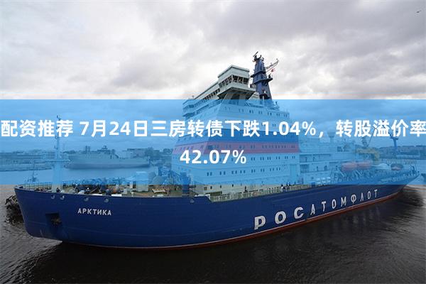 配资推荐 7月24日三房转债下跌1.04%，转股溢价率42.07%