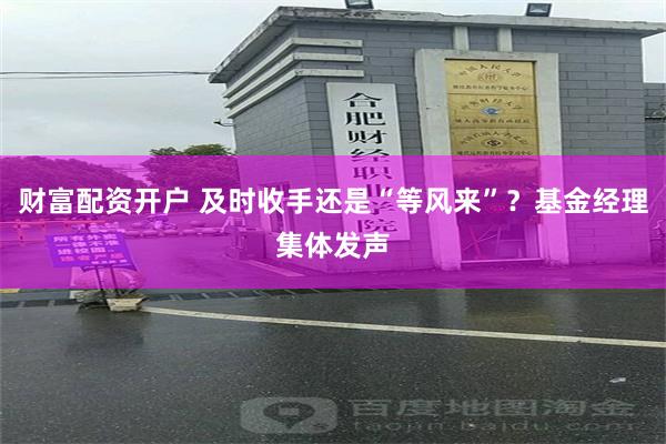 财富配资开户 及时收手还是“等风来”？基金经理集体发声