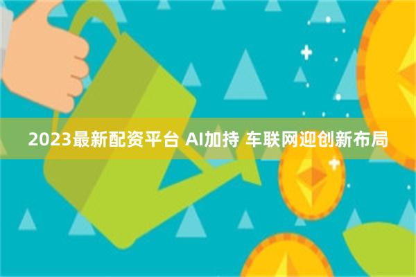 2023最新配资平台 AI加持 车联网迎创新布局