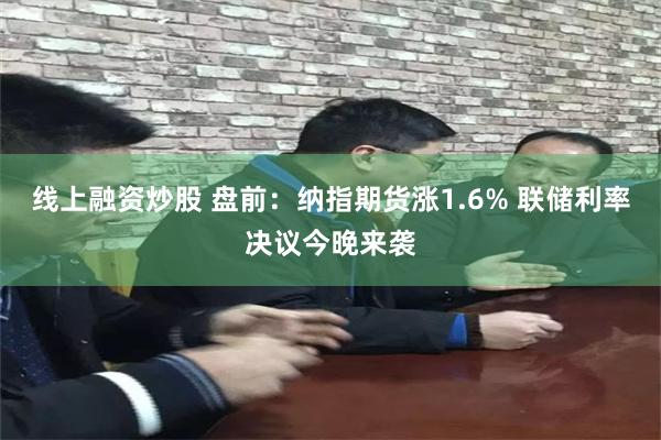 线上融资炒股 盘前：纳指期货涨1.6% 联储利率决议今晚来袭