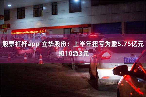 股票杠杆app 立华股份：上半年扭亏为盈5.75亿元 拟10派3元