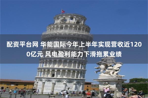 配资平台网 华能国际今年上半年实现营收近1200亿元 风电盈利能力下滑拖累业绩