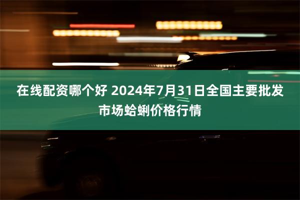 在线配资哪个好 2024年7月31日全国主要批发市场蛤蜊价格行情