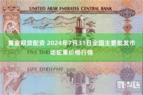 黄金期货配资 2024年7月31日全国主要批发市场蛇果价格行情