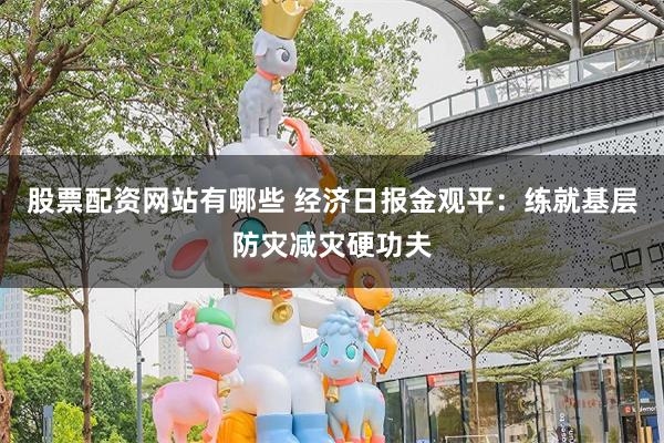 股票配资网站有哪些 经济日报金观平：练就基层防灾减灾硬功夫