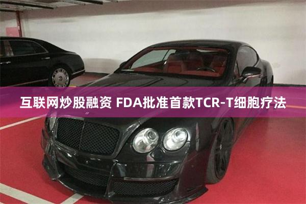 互联网炒股融资 FDA批准首款TCR-T细胞疗法