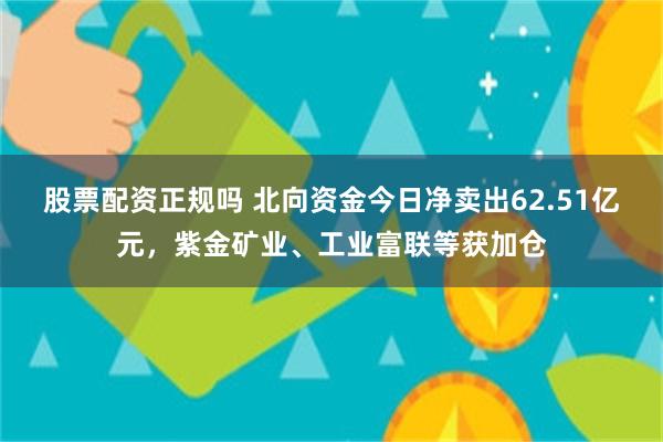 股票配资正规吗 北向资金今日净卖出62.51亿元，紫金矿业、工业富联等获加仓