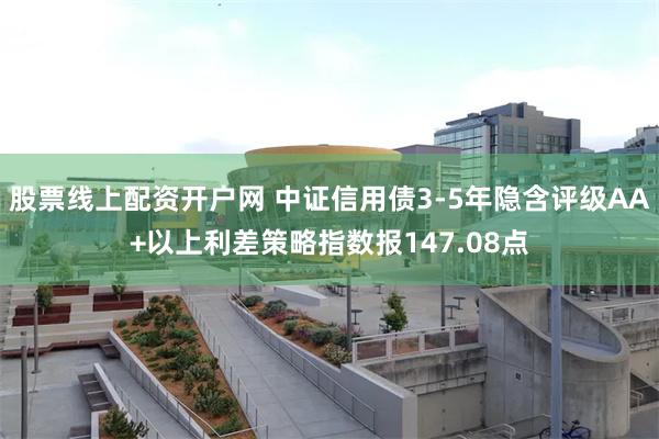 股票线上配资开户网 中证信用债3-5年隐含评级AA+以上利差策略指数报147.08点