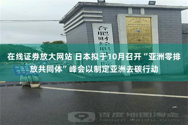 在线证劵放大网站 日本拟于10月召开“亚洲零排放共同体”峰会以制定亚洲去碳行动