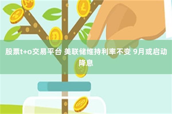 股票t+o交易平台 美联储维持利率不变 9月或启动降息