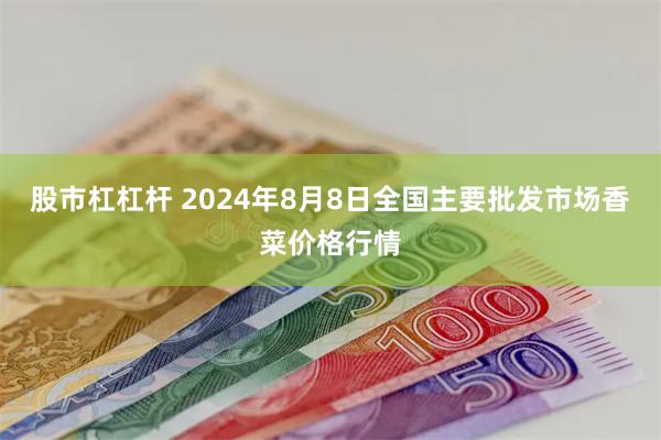 股市杠杠杆 2024年8月8日全国主要批发市场香菜价格行情