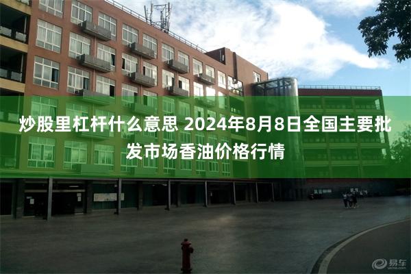 炒股里杠杆什么意思 2024年8月8日全国主要批发市场香油价格行情