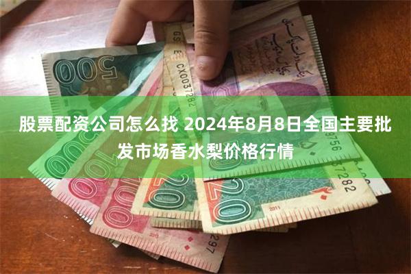 股票配资公司怎么找 2024年8月8日全国主要批发市场香水梨价格行情