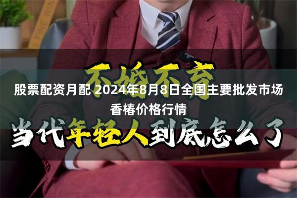 股票配资月配 2024年8月8日全国主要批发市场香椿价格行情