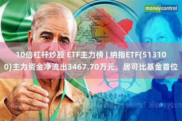 10倍杠杆炒股 ETF主力榜 | 纳指ETF(513100)主力资金净流出3467.70万元，居可比基金首位