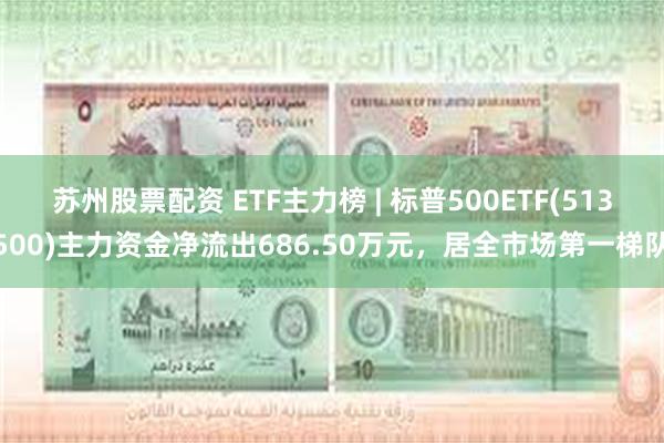 苏州股票配资 ETF主力榜 | 标普500ETF(513500)主力资金净流出686.50万元，居全市场第一梯队