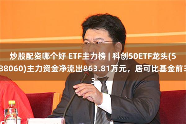 炒股配资哪个好 ETF主力榜 | 科创50ETF龙头(588060)主力资金净流出863.81万元，居可比基金前3