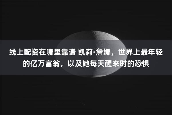 线上配资在哪里靠谱 凯莉·詹娜，世界上最年轻的亿万富翁，以及她每天醒来时的恐惧