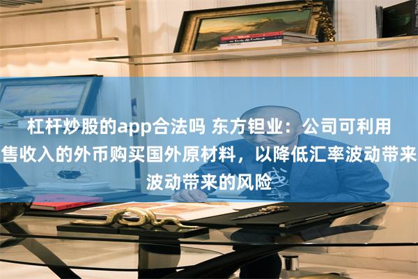 杠杆炒股的app合法吗 东方钽业：公司可利用国外销售收入的外币购买国外原材料，以降低汇率波动带来的风险